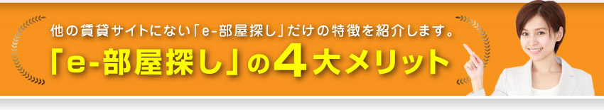 他の賃貸サイトにない「e-部屋探し」だけの特徴を紹介します。「e-部屋探し」の４大メリット