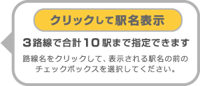 クリックして駅名表示
３路線で合計10駅まで指定できます
路線名をクリックして、表示される駅名の前の
チェックボックスを選択してください。