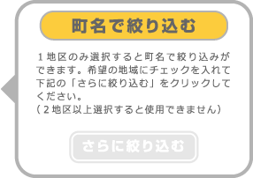 １地区のみ選択すると町名で絞り込みができます。希望の地域にチェックを入れて下記の「さらに絞り込む」をクリックしてください。（２地区以上選択すると使用できません）町名で絞り込む