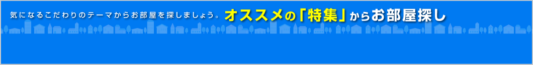 気になるこだわりのテーマからお部屋を探しましょう。オススメの「特集」からお部屋探し